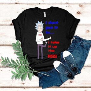 Rick Sanchez I Don’t Put It In I Take It Up The Ass Shirt