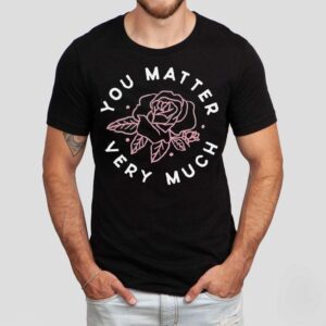 Rose You Matter Very Much Shirt