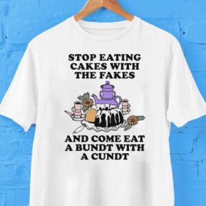 Stop Eating Cakes With The Fakes And Come Eat A Bundt With A Cundt Shirt