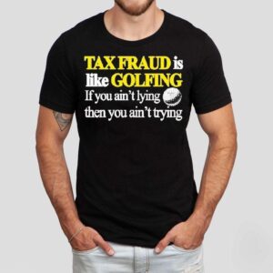Tax Fraud Is Like Golfing If You Ain’t Lying Then You Ain’t Trying Shirt