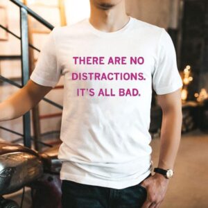 There Are No Distractions It’s All Bad Shirt