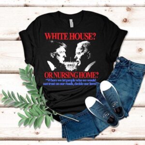 Trump And Joe Biden White House Or Nursing Home Where We Let People Who We Would Not Just On Our Roads Decide Our Laws Shirt