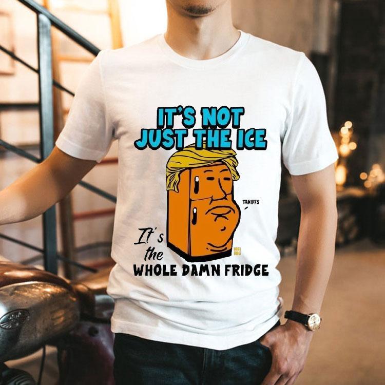 Trump It’s Not Just The Ice It’s The Whole Damn Fridge Tariffs Shirt Trump It’s Not Just The Ice It’s The Whole Damn Fridge Tariffs Shirt