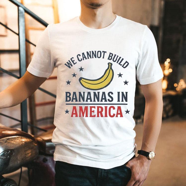 We Cannot Build Bananas In America Shirt We Cannot Build Bananas In America Shirt
