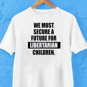 We Must Secure A Future For Libertarian Children Shirt We Must Secure A Future For Libertarian Children Shirt