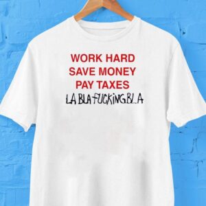 Work Hard Save Money Pay Taxes Bla Bla Fucking Bla Shirt