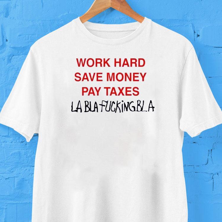 Work Hard Save Money Pay Taxes Bla Bla Fucking Bla Shirt Work Hard Save Money Pay Taxes Bla Bla Fucking Bla Shirt