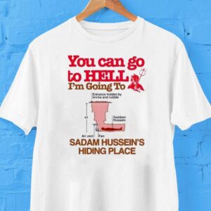 You Can Go To Hell I’m Going To Sadam Hussein’s Hiding Place Shirt