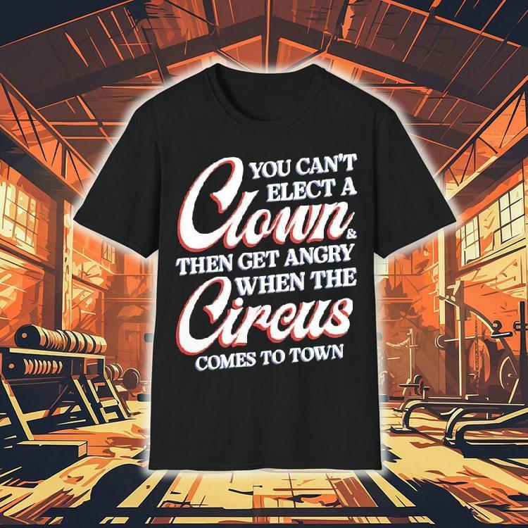 You Can’t Elect A Clown And Then Get Angry When The Circus Comes To Town Shirt You Can’t Elect A Clown And Then Get Angry When The Circus Comes To Town Shirt