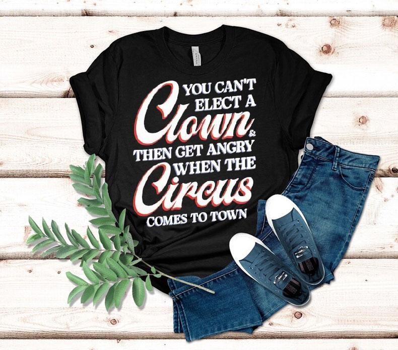 You Can’t Elect A Clown Then Get Angry When The Circus Comes To Town Shirt You Can’t Elect A Clown Then Get Angry When The Circus Comes To Town Shirt