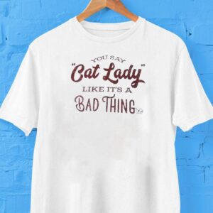 You Say Cat Lady Like It’s A Bad Thing Shirt