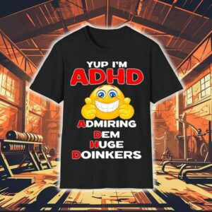 Yup I’m Adhd Admiring Dem Huge Doinkers Shirt Yup I’m Adhd Admiring Dem Huge Doinkers Shirt