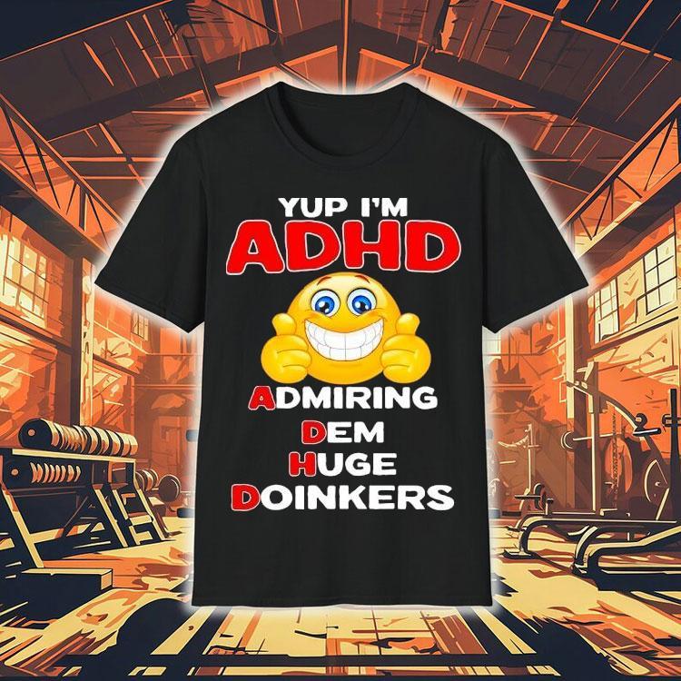 Yup I’m Adhd Admiring Dem Huge Doinkers Shirt Yup I’m Adhd Admiring Dem Huge Doinkers Shirt