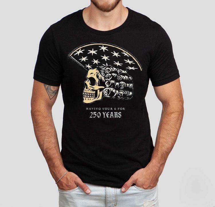 America Skull 250 Years Of Having Your 6 Shirt America Skull 250 Years Of Having Your 6 Shirt