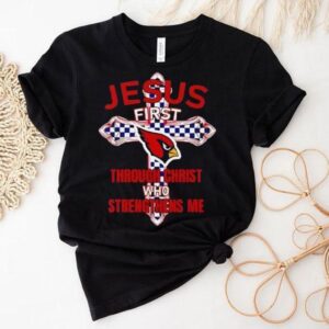 Arizona Cardinals Jesus First Through Christ Who Strengthens Me Shirt