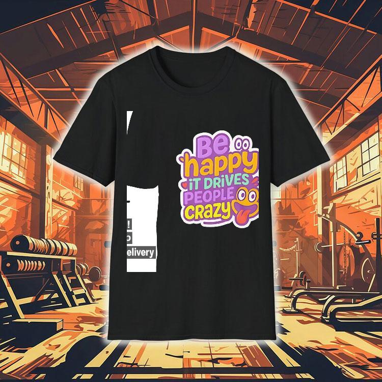 Be Happy It Drives People Crazy Shirt Be Happy It Drives People Crazy Shirt