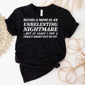 Being A Mom Is An Unrelenting Nightmare…but At Least I Got A Free Shirt Out Of It Shirt