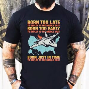 Born Too Late To Deploy To The Middle East Born Too Early Shirt