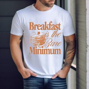 Breakfast Is The Bare Minimum Shirt 1 Breakfast Is The Bare Minimum Tshirt