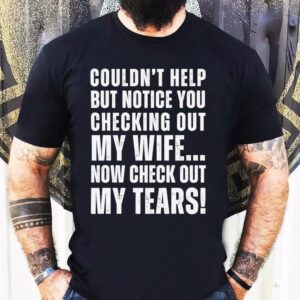 Couldn’t Help But Notice You Checking Out My Wife Shirt