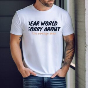 Dear World Sorry About The Orange Man Shirt