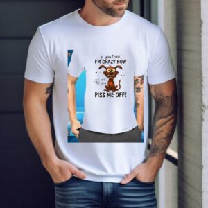 Dog If You Think I’m Crazy Now Just Wait Till You Piss Me Off Shirt
