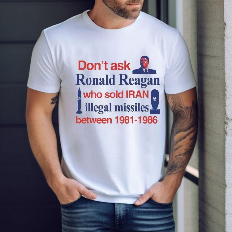Don’t Ask Ronald Reagan Who Sold Iran Illegal Missiles Between 1981 1986 Contra Shirt Don’t Ask Ronald Reagan Who Sold Iran Illegal Missiles Between 1981 1986 Contra Shirt