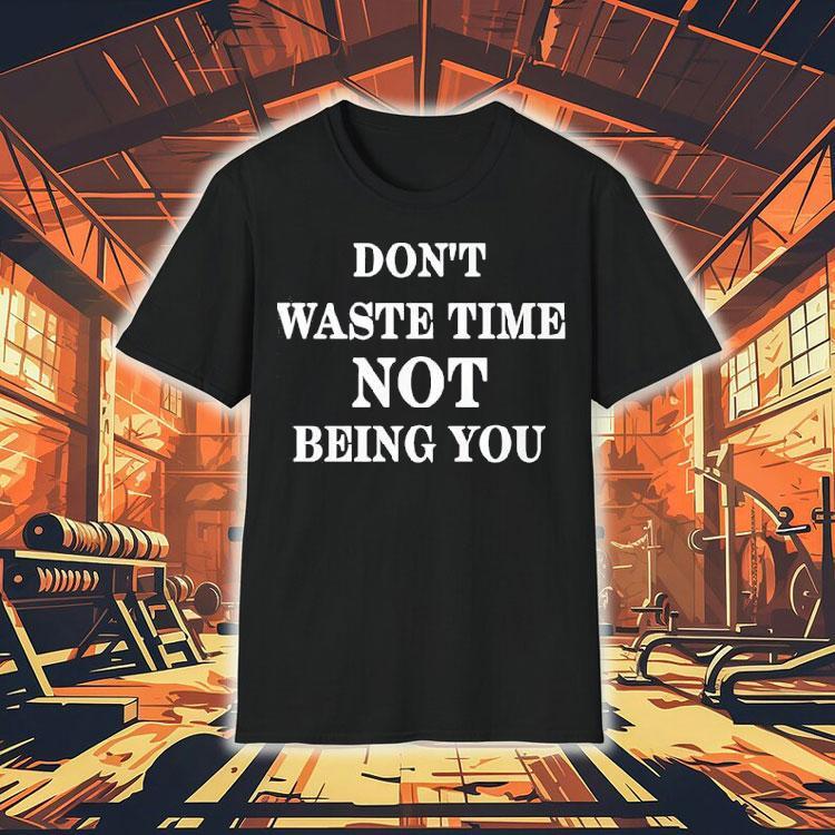 Don’t Waste Time Not Being You Shirt Don’t Waste Time Not Being You Shirt