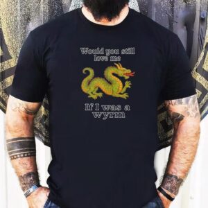 Dragon Would You Still Love Me If I Was A Wyrm Shirt