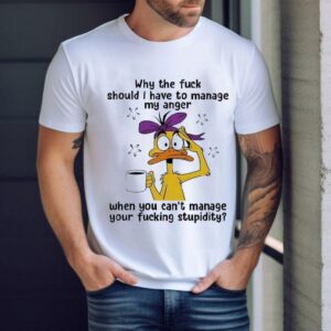 Duck Why The Fck Should I Have To Manage My Anger When You Can’t Manage Your Fcking Stpidity Shirt