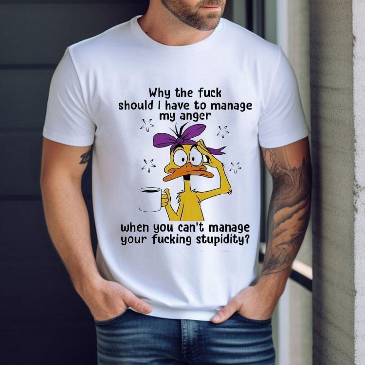 Duck Why The Fck Should I Have To Manage My Anger When You Can’t Manage Your Fcking Stpidity Shirt Duck Why The Fck Should I Have To Manage My Anger When You Can’t Manage Your Fcking Stpidity Shirt