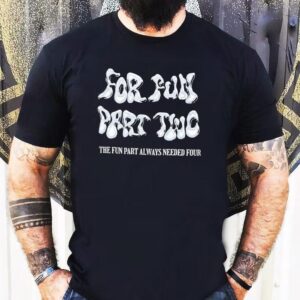 For Fun Part Two The Fun Part Always Needed Four Shirt