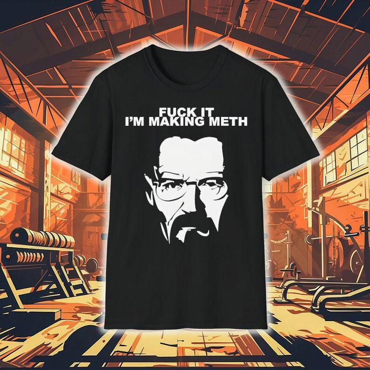 Fuck It I’m Making Meth Walter White Breaking Bad Shirt Fuck It I’m Making Meth Walter White Breaking Bad Shirt