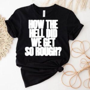 G Flip How The Hell Did We Get So Rough Lyric Shirt