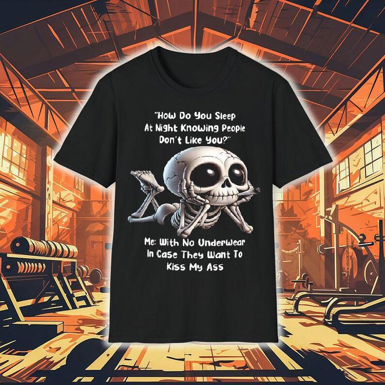 How Do You Sleep At Night Knowing People Don’t Like You Me With No Underwear In Case They Want To Kiss My Ass Skeleton Shirt How Do You Sleep At Night Knowing People Don’t Like You Me With No Underwear In Case They Want To Kiss My Ass Skeleton Shirt
