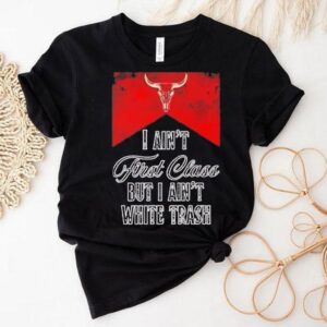 I Ain’t First Class But I Ain’t White Trash Shirt