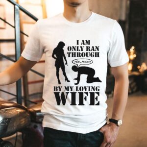 I Am Only Ran Through By My Loving Wife Yes Ma’am Shirt