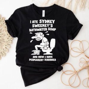 I Ate Sydney Sweeney Bathwater Soap And Now I Have Permanent Diarrhea Shirt