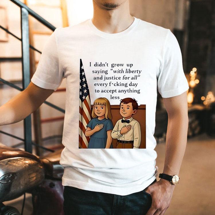 I Didn’t Grow Up Saying With Liberty And Justice For All Usa Shirt I Didn’t Grow Up Saying With Liberty And Justice For All Usa Shirt