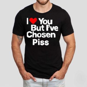 I Love You But I’ve Chosen Piss Shirt