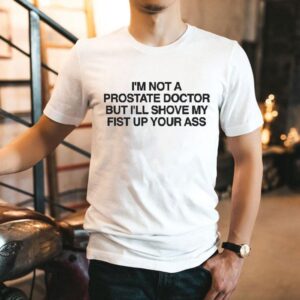 I M Not A Prostate Doctor But I Ll Shove My Fist Up Your Ass Tshirt
