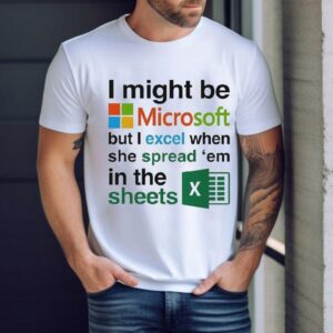 I Might Be Microsoft But I Excel When She Spread ‘em In The Sheets Shirt