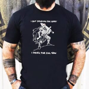 I Quit Drinking For Good I Drink For Evil Now Shirt