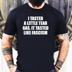 I Tasted A Little Tear Gas It Tasted Like Fascism Shirt