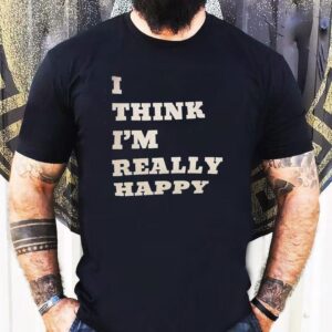 I Think I’m Really Happy Shirt