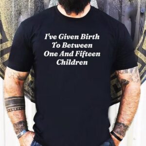 I’ve Given Birth To Between One And Fifn Children Shirt