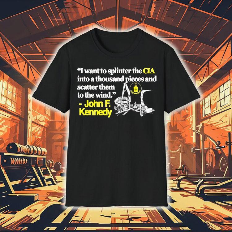I Want To Splinter The Cia Into A Thousand Pieces And Scatter Them To The Wind John F Kennedy Shirt I Want To Splinter The Cia Into A Thousand Pieces And Scatter Them To The Wind John F Kennedy Shirt