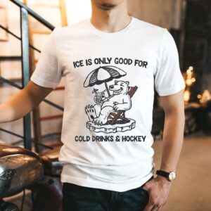 Ice Is Only Good For Cold Drinks And Hockey Bear Shirt