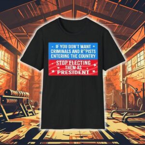 If You Don’t Want Criminals Rapists Entering Country Stop Electing Them As President Shirt