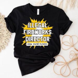 Illegal Fireworks Director I Run You're Fucked Shirt 1 Illegal Fireworks Director I Run You Re Fucked Tshirt